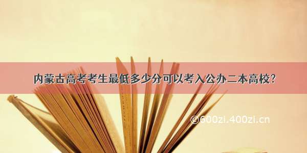 内蒙古高考考生最低多少分可以考入公办二本高校？