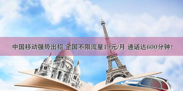 中国移动强势出招 全国不限流量19元/月 通话达600分钟！