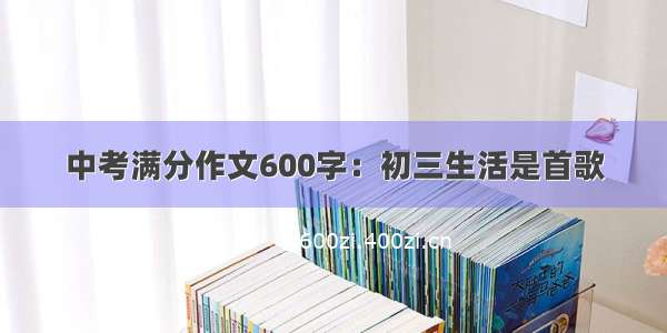 中考满分作文600字：初三生活是首歌