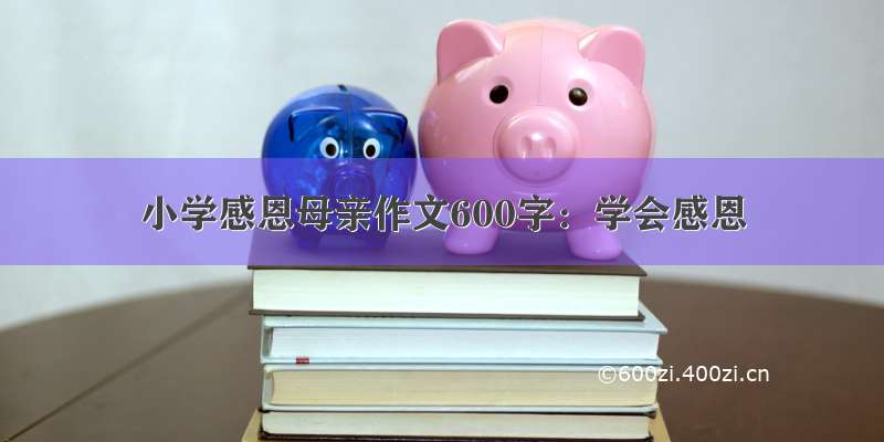 小学感恩母亲作文600字：学会感恩