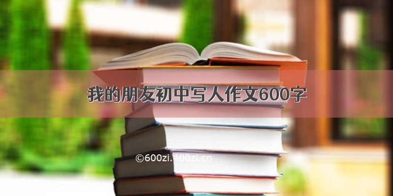 我的朋友初中写人作文600字