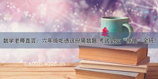 数学老师直言：六年级吃透这份奥数题 考试必定“惊艳”全班！