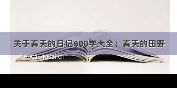 关于春天的日记600字大全：春天的田野