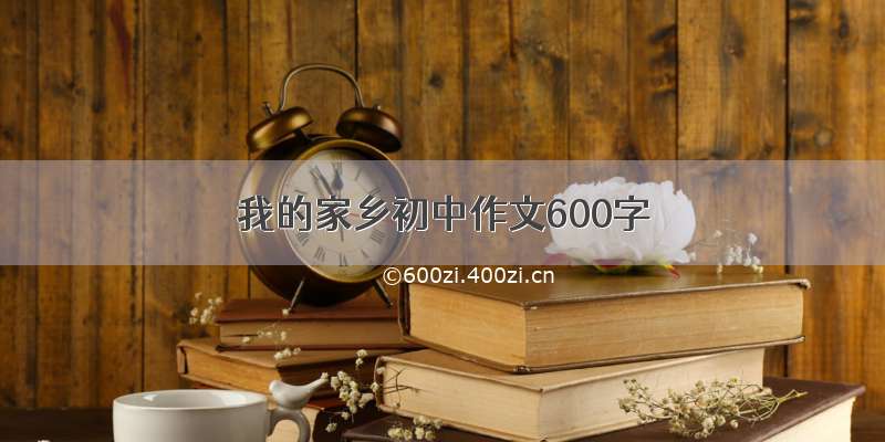 我的家乡初中作文600字