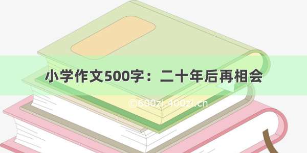 小学作文500字：二十年后再相会