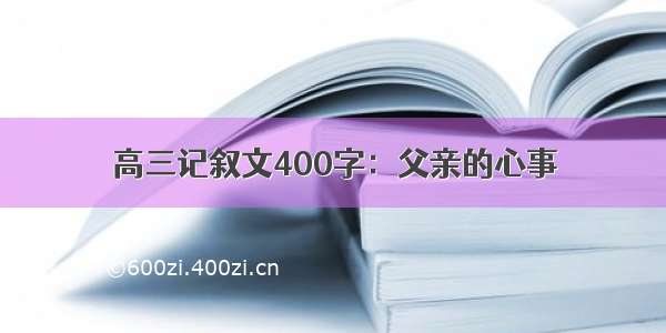 高三记叙文400字：父亲的心事