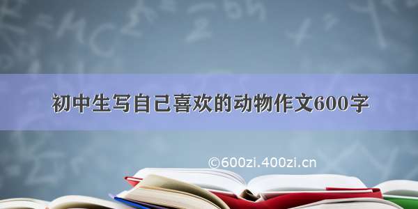 初中生写自己喜欢的动物作文600字