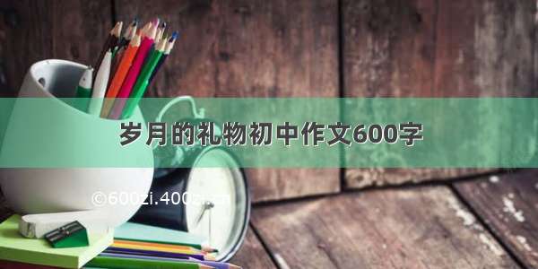 岁月的礼物初中作文600字