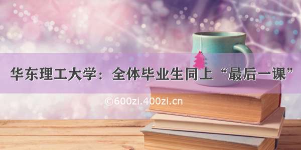 华东理工大学：全体毕业生同上“最后一课”