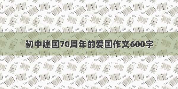 初中建国70周年的爱国作文600字