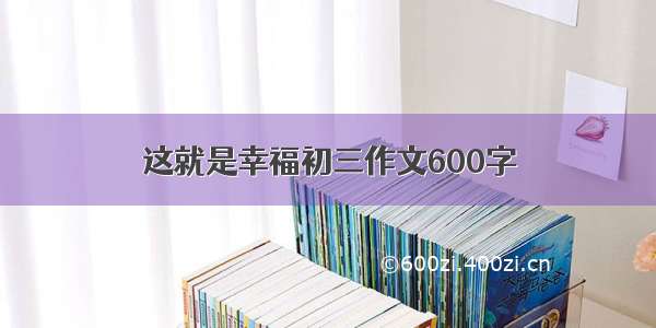 这就是幸福初三作文600字