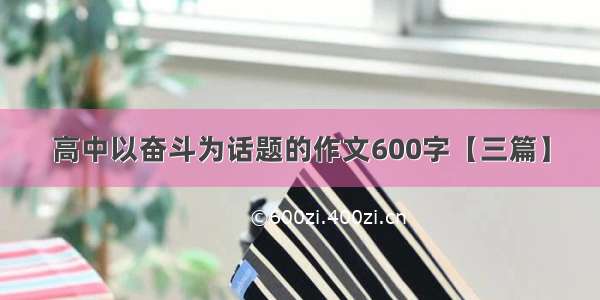 高中以奋斗为话题的作文600字【三篇】