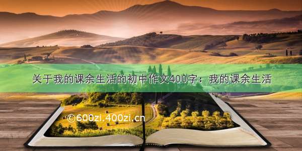 关于我的课余生活的初中作文400字：我的课余生活