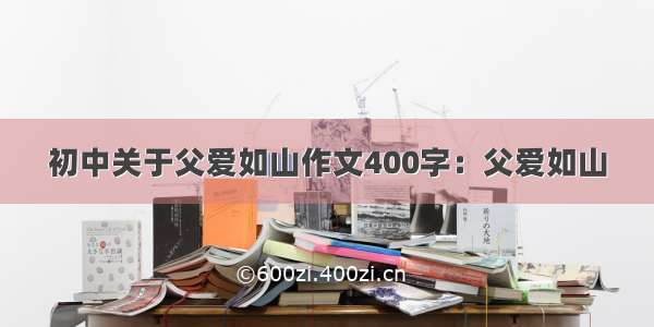 初中关于父爱如山作文400字：父爱如山