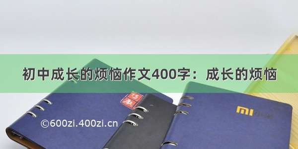 初中成长的烦恼作文400字：成长的烦恼