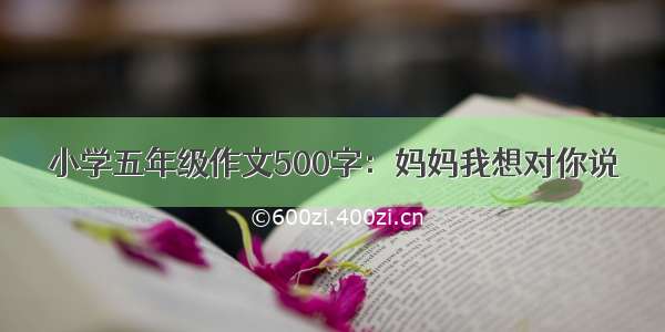 小学五年级作文500字：妈妈我想对你说