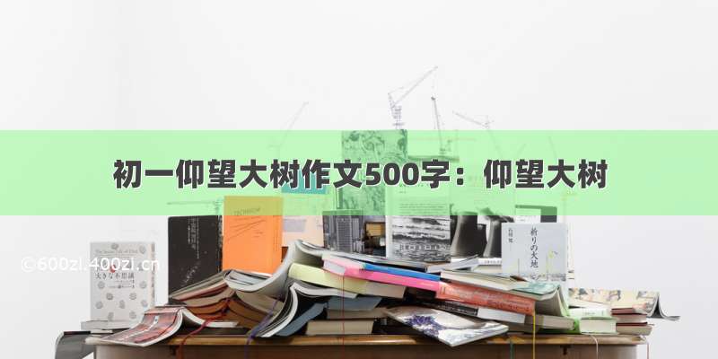 初一仰望大树作文500字：仰望大树