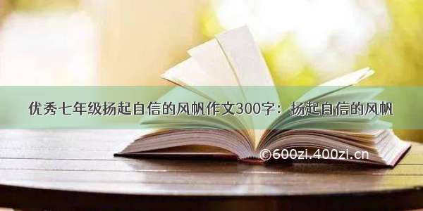 优秀七年级扬起自信的风帆作文300字：扬起自信的风帆