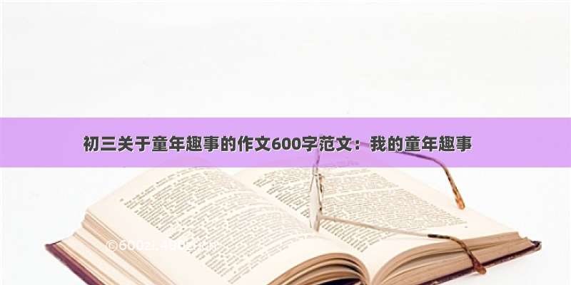 初三关于童年趣事的作文600字范文：我的童年趣事