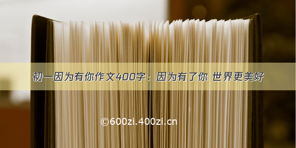 初一因为有你作文400字：因为有了你 世界更美好