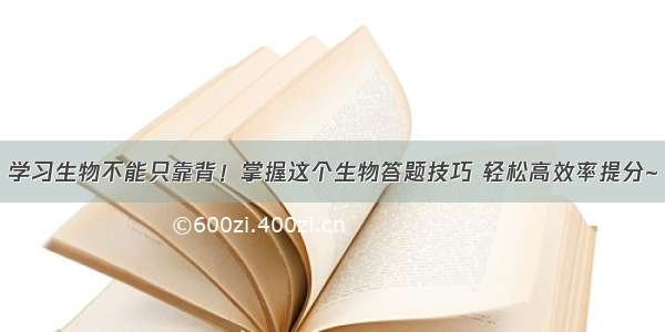 学习生物不能只靠背！掌握这个生物答题技巧 轻松高效率提分~