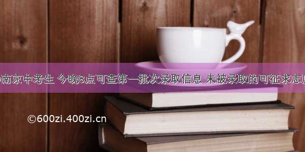 @南京中考生 今晚8点可查第一批次录取信息 未被录取的可征求志愿！