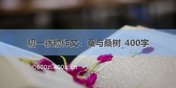 初一状物作文：蚕与桑树_400字