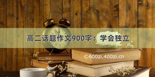 高二话题作文900字：学会独立