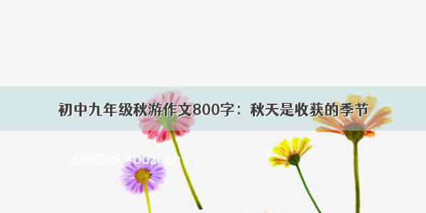 初中九年级秋游作文800字：秋天是收获的季节