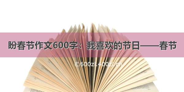 盼春节作文600字：我喜欢的节日——春节