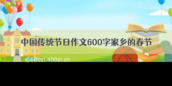 中国传统节日作文600字家乡的春节