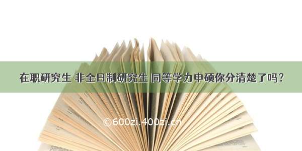 在职研究生 非全日制研究生 同等学力申硕你分清楚了吗？