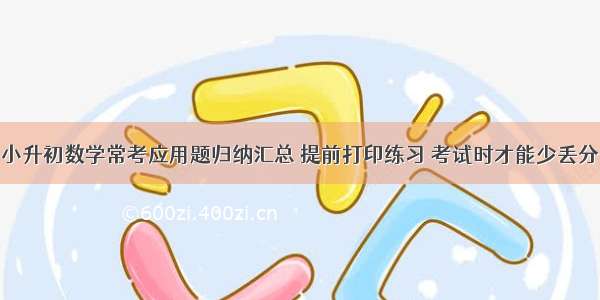 小升初数学常考应用题归纳汇总 提前打印练习 考试时才能少丢分