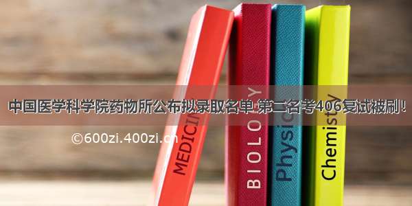 中国医学科学院药物所公布拟录取名单 第二名考406复试被刷！