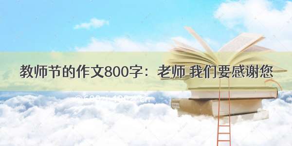 教师节的作文800字：老师 我们要感谢您