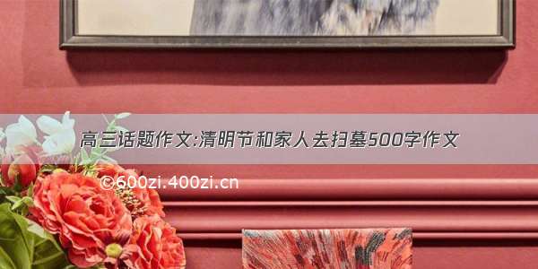 高三话题作文:清明节和家人去扫墓500字作文