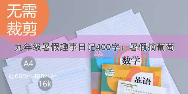 九年级暑假趣事日记400字：暑假摘葡萄