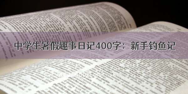 中学生暑假趣事日记400字：新手钓鱼记