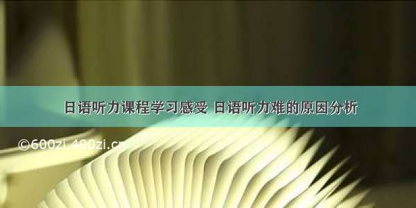 日语听力课程学习感受 日语听力难的原因分析