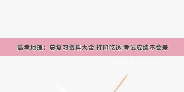 高考地理：总复习资料大全 打印吃透 考试成绩不会差