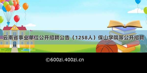 云南省事业单位公开招聘公告（1258人）保山学院等公开招聘