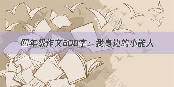 四年级作文600字：我身边的小能人