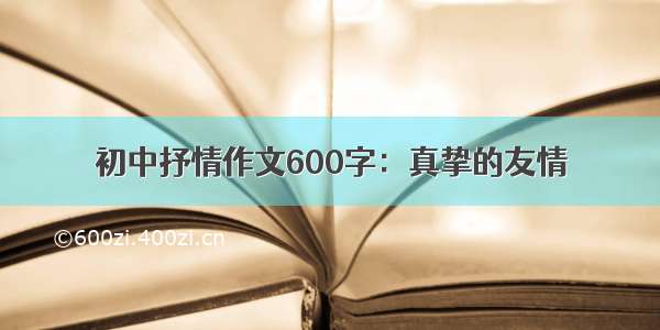 初中抒情作文600字：真挚的友情