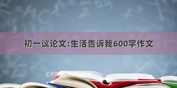 初一议论文:生活告诉我600字作文