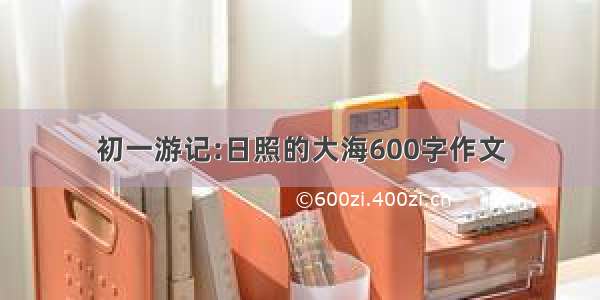 初一游记:日照的大海600字作文