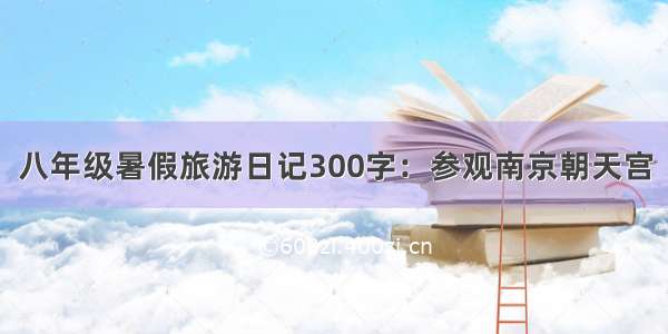 八年级暑假旅游日记300字：参观南京朝天宫