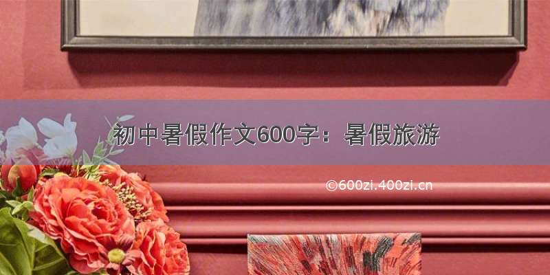 初中暑假作文600字：暑假旅游