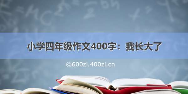 小学四年级作文400字：我长大了