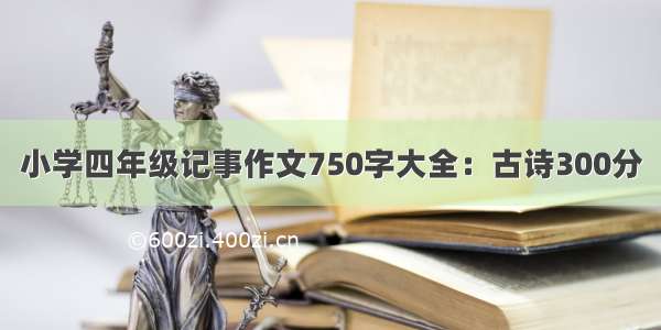 小学四年级记事作文750字大全：古诗300分