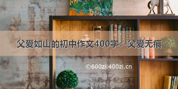 父爱如山的初中作文400字：父爱无痕